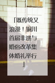 既传统又浪漫！铜川首届非遗与婚俗改革集体婚礼举行