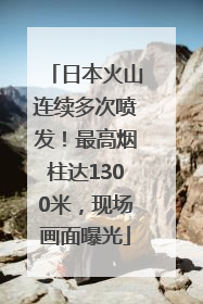 日本火山连续多次喷发！最高烟柱达1300米，现场画面曝光