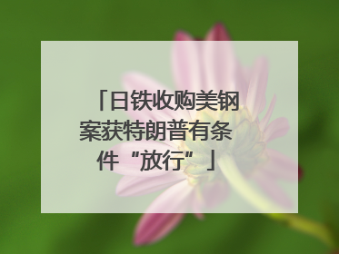 日铁收购美钢案获特朗普有条件“放行”
