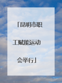 昆明市职工赋能运动会举行