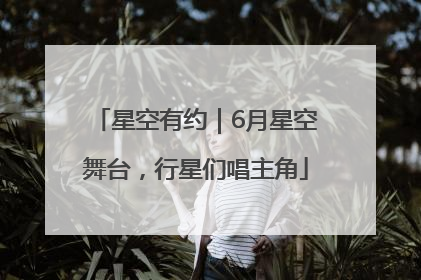 星空有约｜6月星空舞台，行星们唱主角