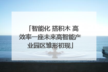 智能化 搭积木 高效率一座未来高智能产业园区雏形初现