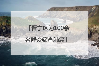 晋宁区为100余名群众筛查肺癌