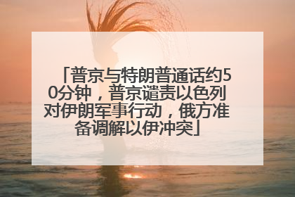普京与特朗普通话约50分钟，普京谴责以色列对伊朗军事行动，俄方准备调解以伊冲突