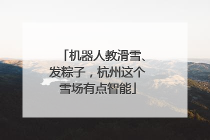 机器人教滑雪、发粽子，杭州这个雪场有点智能