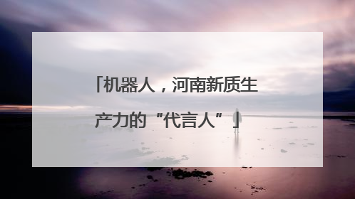 机器人，河南新质生产力的“代言人”
