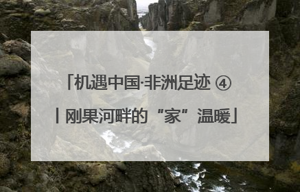 机遇中国·非洲足迹 ④丨刚果河畔的“家”温暖