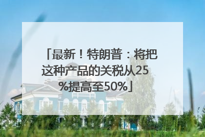 最新！特朗普：将把这种产品的关税从25%提高至50%