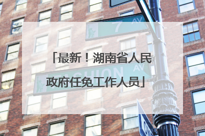 最新！湖南省人民政府任免工作人员