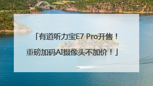 有道听力宝E7 Pro开售！重磅加码AI摄像头不加价！