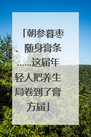 朝参暮枣、随身膏条……这届年轻人把养生局卷到了膏方届