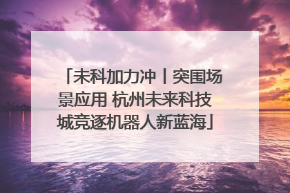 未科加力冲丨突围场景应用 杭州未来科技城竞逐机器人新蓝海