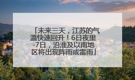 未来三天，江苏的气温快速回升！6日夜里-7日，沿淮及以南地区将出现阵雨或雷雨