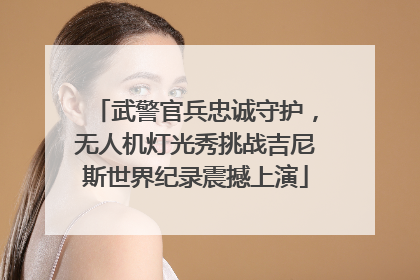 武警官兵忠诚守护，无人机灯光秀挑战吉尼斯世界纪录震撼上演