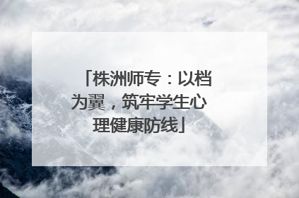 株洲师专：以档为翼，筑牢学生心理健康防线