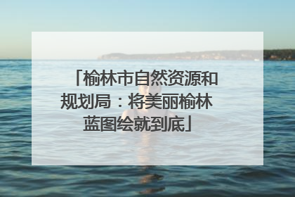 榆林市自然资源和规划局：将美丽榆林蓝图绘就到底