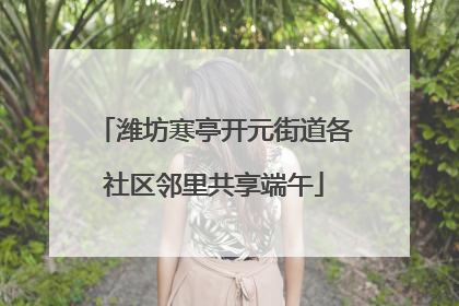 潍坊寒亭开元街道各社区邻里共享端午