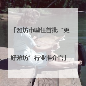 潍坊市聘任首批“更好潍坊”行业推介官