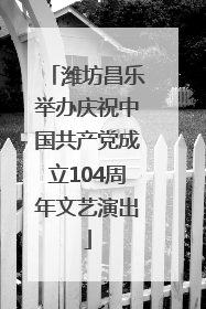 潍坊昌乐举办庆祝中国共产党成立104周年文艺演出