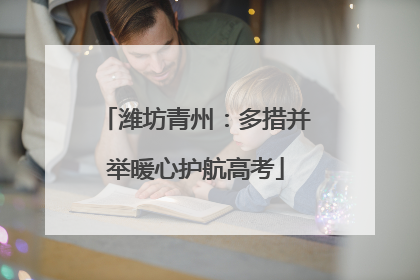潍坊青州：多措并举暖心护航高考