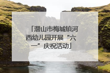 潜山市梅城镇河西幼儿园开展“六一”庆祝活动
