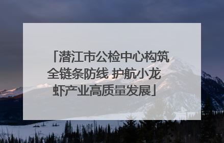 潜江市公检中心构筑全链条防线 护航小龙虾产业高质量发展