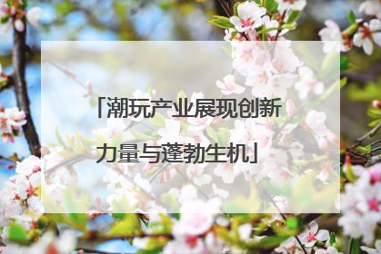 潮玩产业展现创新力量与蓬勃生机