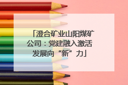 澄合矿业山阳煤矿公司：党建融入激活发展向“新”力