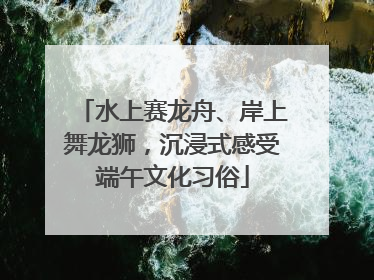 水上赛龙舟、岸上舞龙狮，沉浸式感受端午文化习俗