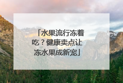 水果流行冻着吃？健康卖点让冻水果成新宠