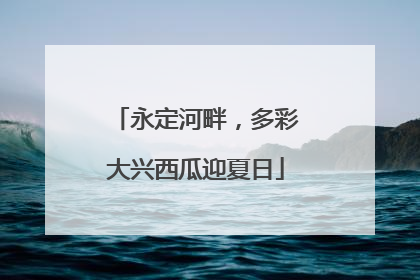 永定河畔，多彩大兴西瓜迎夏日