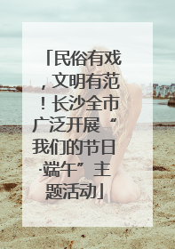 民俗有戏，文明有范！长沙全市广泛开展“我们的节日·端午”主题活动