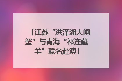 江苏“洪泽湖大闸蟹”与青海“祁连藏羊”联名赴澳