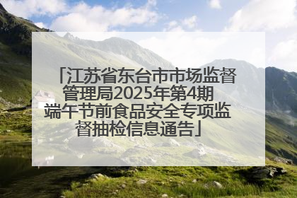 江苏省东台市市场监督管理局2025年第4期端午节前食品安全专项监督抽检信息通告