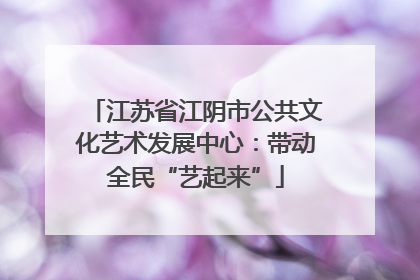 江苏省江阴市公共文化艺术发展中心：带动全民“艺起来”