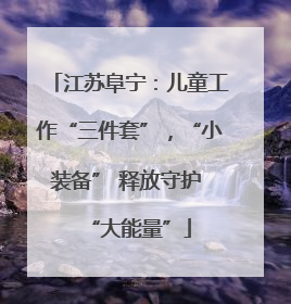 江苏阜宁：儿童工作“三件套”，“小装备” 释放守护 “大能量”