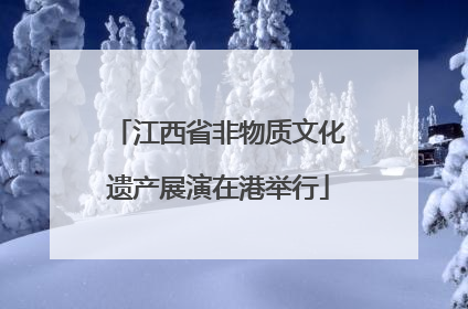 江西省非物质文化遗产展演在港举行