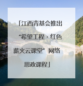 江西青基会推出“希望工程・红色薪火云课堂”网络思政课程