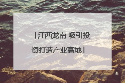 江西龙南 吸引投资打造产业高地
