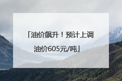 油价飙升！预计上调油价605元/吨
