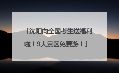 沈阳向全国考生送福利啦！9大景区免费游！