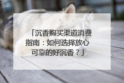 沉香购买渠道消费指南：如何选择放心可靠的好沉香？