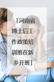 河南省博士后工作政策培训班在新乡开班