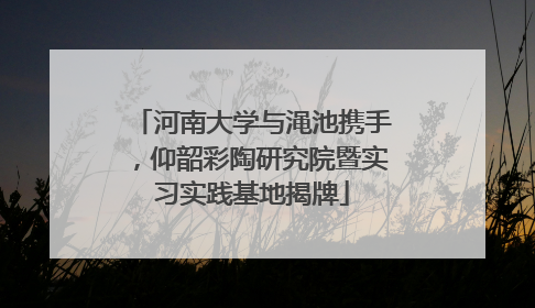 河南大学与渑池携手，仰韶彩陶研究院暨实习实践基地揭牌