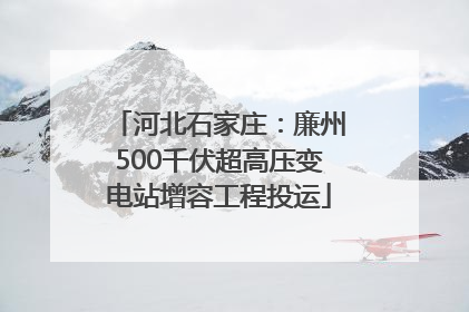 河北石家庄：廉州500千伏超高压变电站增容工程投运