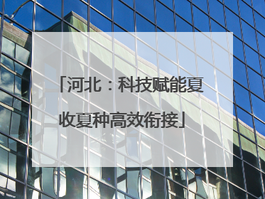 河北：科技赋能夏收夏种高效衔接