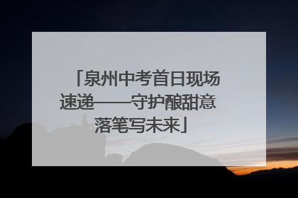 泉州中考首日现场速递——守护酿甜意 落笔写未来