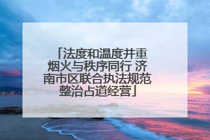 法度和温度并重 烟火与秩序同行 济南市区联合执法规范整治占道经营