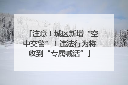 注意！城区新增“空中交警”！违法行为将收到“专属喊话”