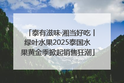 泰有滋味·湘当好吃丨绿叶水果2025泰国水果黄金季掀起销售狂潮
